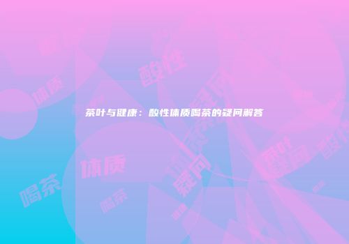 茶叶与健康：酸性体质喝茶的疑问解答