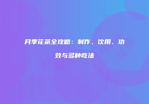 月季花茶全攻略：制作、饮用、功效与多种吃法