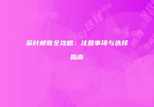 茶叶邮寄全攻略：注意事项与选择指南