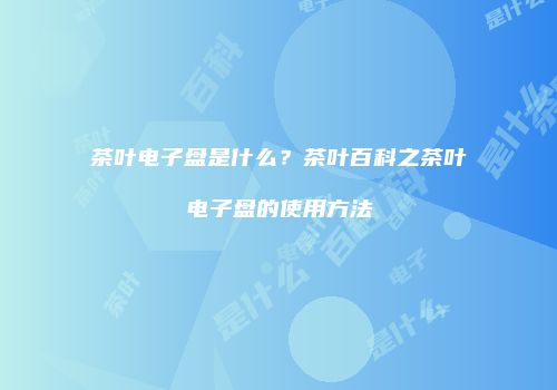 茶叶电子盘是什么？茶叶百科之茶叶电子盘的使用方法