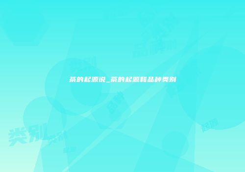 茶的起源说_茶的起源和品种类别