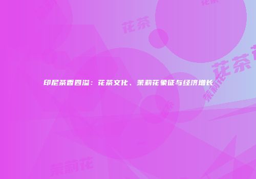 印尼茶香四溢：花茶文化、茉莉花象征与经济增长