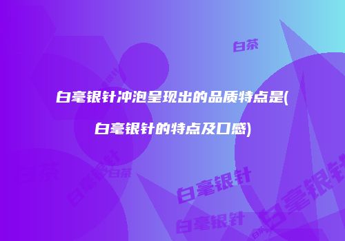 白毫银针冲泡呈现出的品质特点是(白毫银针的特点及口感)