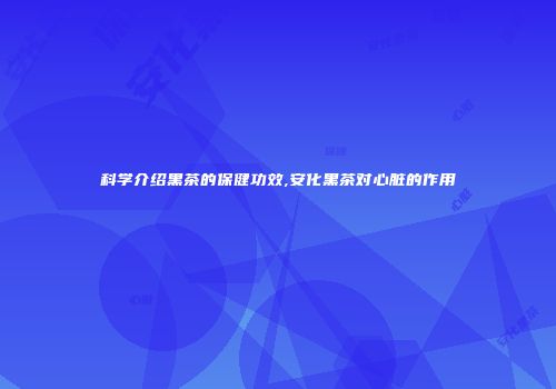 科学介绍黑茶的保健功效,安化黑茶对心脏的作用