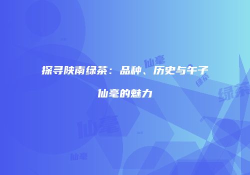 探寻陕南绿茶：品种、历史与午子仙毫的魅力