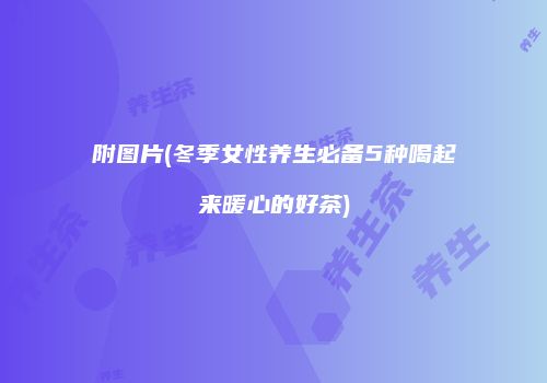 附图片(冬季女性养生必备5种喝起来暖心的好茶)