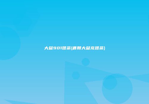 大益901团茶(唐朝大益龙团茶)