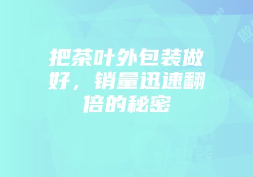 把茶叶外包装做好，销量迅速翻倍的秘密
