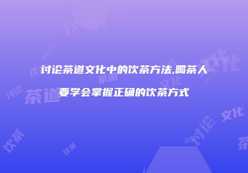 讨论茶道文化中的饮茶方法,喝茶人要学会掌握正确的饮茶方式