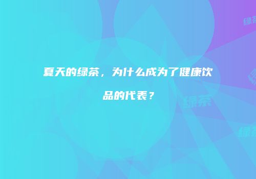 夏天的绿茶，为什么成为了健康饮品的代表？