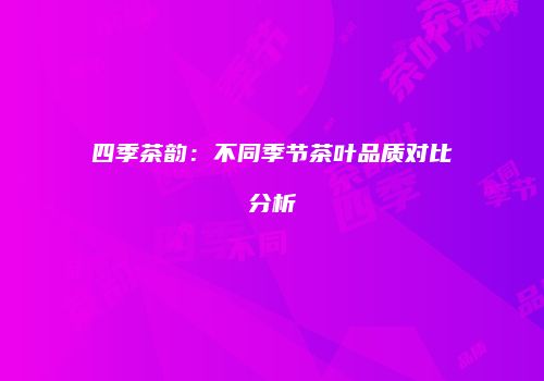 四季茶韵：不同季节茶叶品质对比分析
