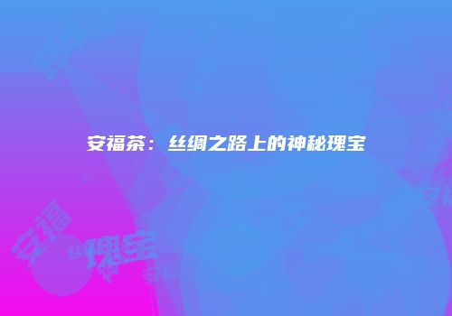 安福茶：丝绸之路上的神秘瑰宝