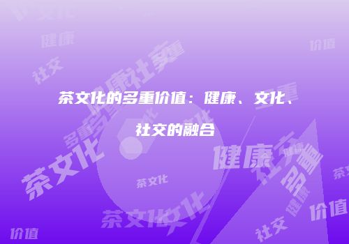 茶文化的多重价值：健康、文化、社交的融合