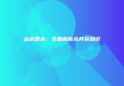 品茶精选：全面解析龙井茶知识