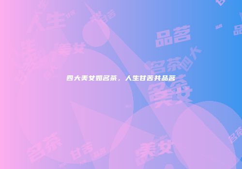 四大美女如名茶，人生甘苦共品茗