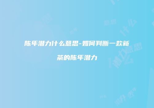 陈年潜力什么意思-如何判断一款新茶的陈年潜力