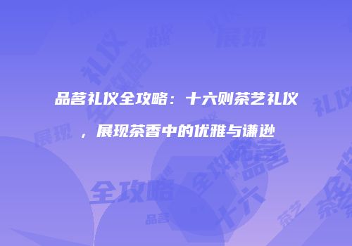 品茗礼仪全攻略：十六则茶艺礼仪，展现茶香中的优雅与谦逊