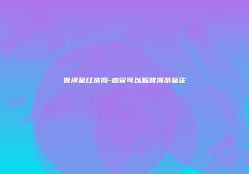 普洱是红茶吗-感冒可以喝普洱茶菊花