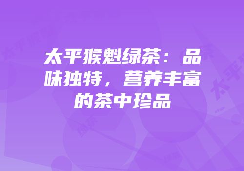 太平猴魁绿茶：品味独特，营养丰富的茶中珍品