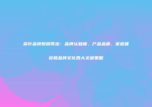 茶叶品牌脱颖而出：品牌认知度、产品品质、渠道建设和品牌文化四大关键策略