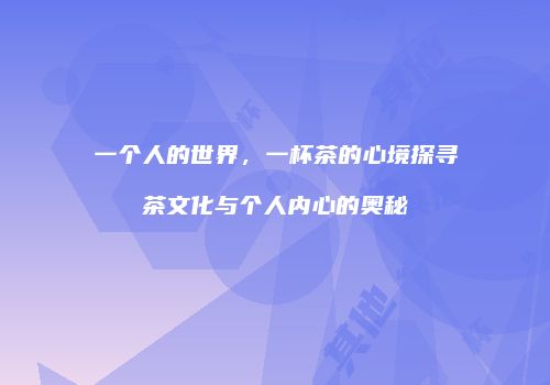 一个人的世界，一杯茶的心境探寻茶文化与个人内心的奥秘