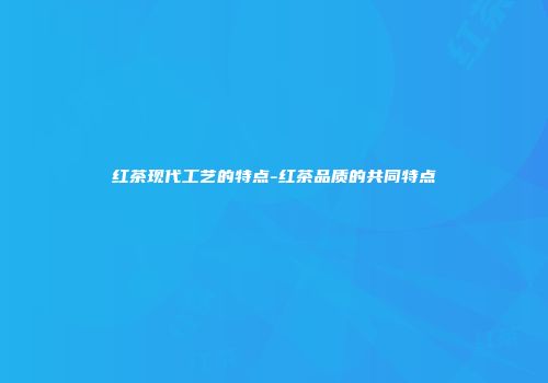 红茶现代工艺的特点-红茶品质的共同特点