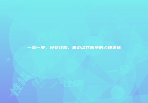 一拿一放，窥见性格：喝茶动作背后的心理奥秘