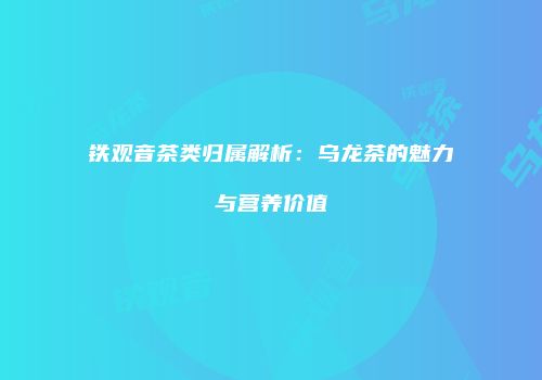 铁观音茶类归属解析：乌龙茶的魅力与营养价值