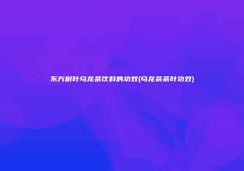 东方树叶乌龙茶饮料的功效(乌龙茶茶叶功效)
