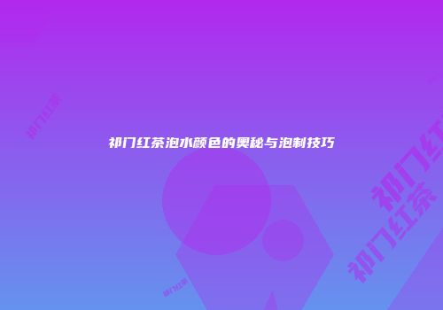 祁门红茶泡水颜色的奥秘与泡制技巧