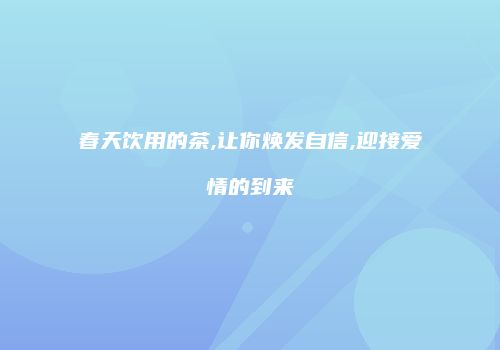 春天饮用的茶,让你焕发自信,迎接爱情的到来