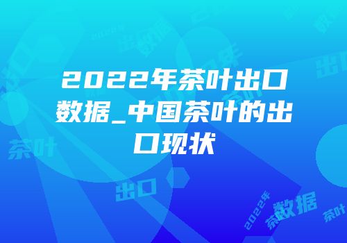 2022年茶叶出口数据_中国茶叶的出口现状