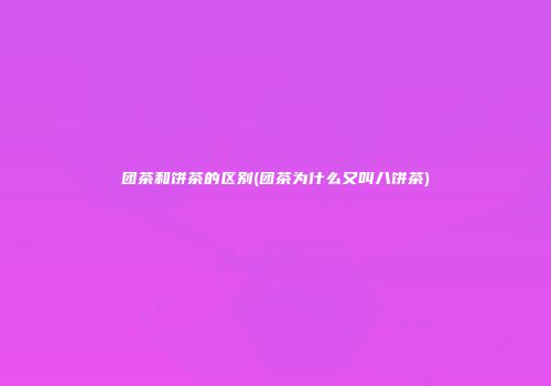 团茶和饼茶的区别(团茶为什么又叫八饼茶)