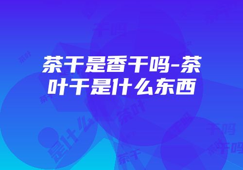 茶干是香干吗-茶叶干是什么东西