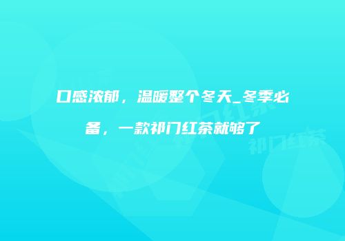 口感浓郁，温暖整个冬天_冬季必备，一款祁门红茶就够了