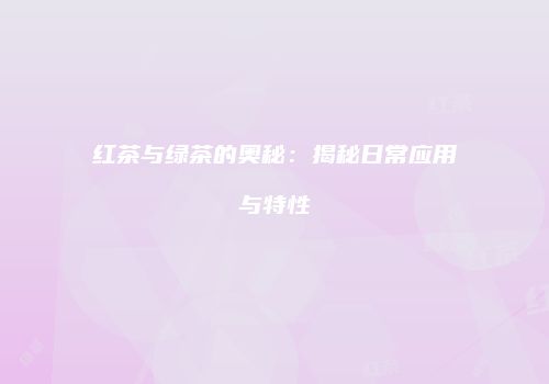 红茶与绿茶的奥秘：揭秘日常应用与特性