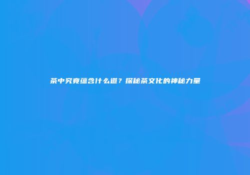 茶中究竟蕴含什么道？探秘茶文化的神秘力量
