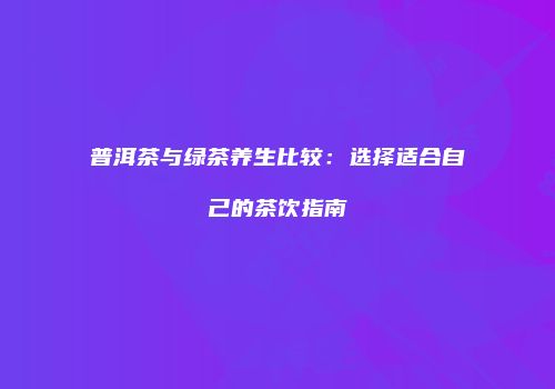 普洱茶与绿茶养生比较：选择适合自己的茶饮指南