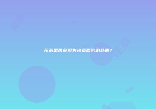 花茶是否会因为染色而影响品质？