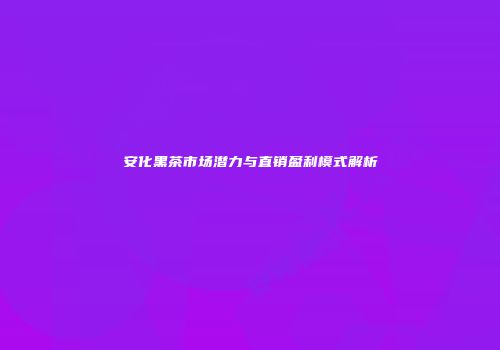 安化黑茶市场潜力与直销盈利模式解析