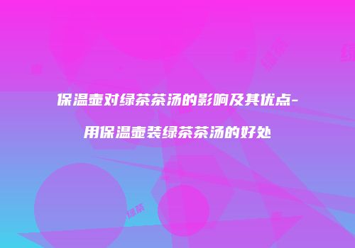 保温壶对绿茶茶汤的影响及其优点-用保温壶装绿茶茶汤的好处