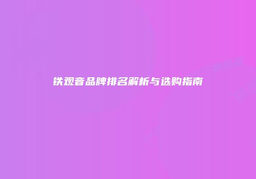 铁观音品牌排名解析与选购指南