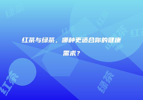 红茶与绿茶，哪种更适合你的健康需求？