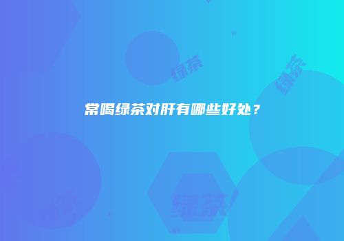 常喝绿茶对肝有哪些好处？