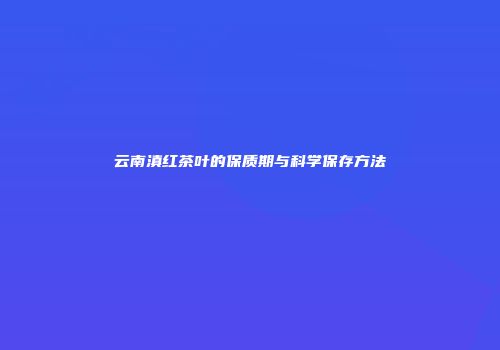 云南滇红茶叶的保质期与科学保存方法