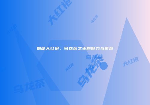 揭秘大红袍：乌龙茶之王的魅力与传奇