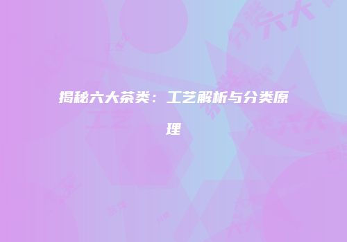 揭秘六大茶类：工艺解析与分类原理