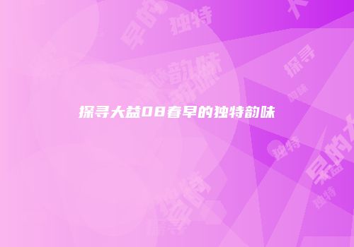 探寻大益08春早的独特韵味