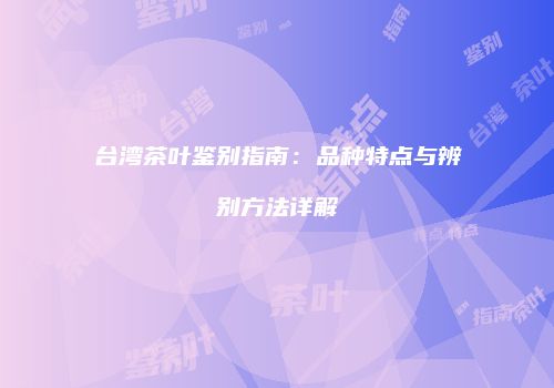 台湾茶叶鉴别指南：品种特点与辨别方法详解