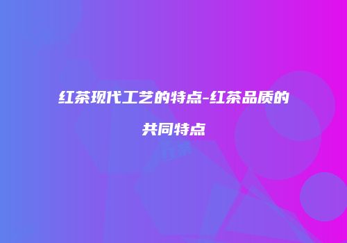 红茶现代工艺的特点-红茶品质的共同特点